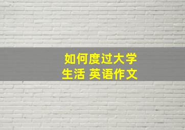 如何度过大学生活 英语作文